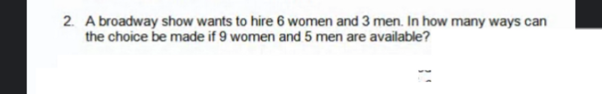 2. A broadway show wants to hire 6 women and 3 men. In how many ways can
the choice be made if 9 women and 5 men are available?
