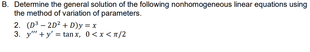 B. Determine the general solution of the following nonhomogeneous linear equations using
the method of variation of parameters.
2. (D³ – 2D² + D)y = x
у" + у' 3 tan х, 0 <x<п/2
3.
