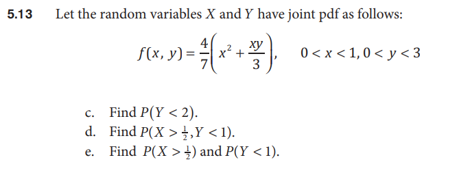 5.13
Let the random variables X and Y have joint pdf as follows:
f(x, y) =
ху
x +
0 < x < 1,0 < y <3
3
c. Find P(Y < 2).
d. Find P(X >¿,Y < 1).
Find P(X > +) and P(Y <1).
е.
