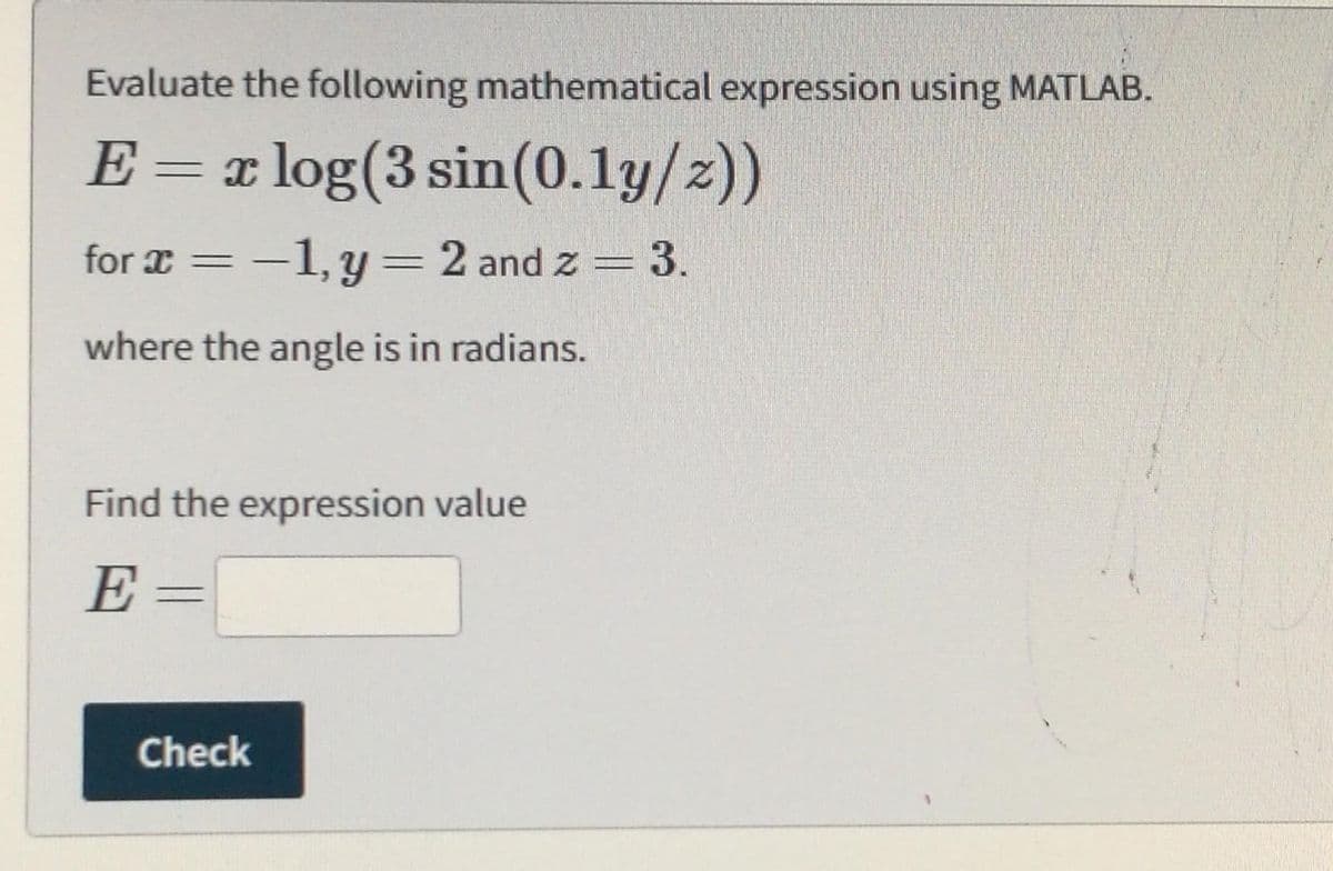 Evaluate the following mathematical expression using MATLAB.
E= x log(3
sin(0.1y/z))
for x = -1, y = 2 and z = 3.
where the angle is in radians.
Find the expression value
E=
Check