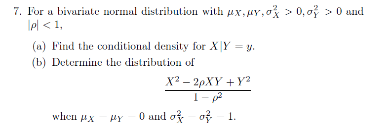 7. For a bivariate normal distribution with µx,µy,o} > 0,0² > 0 and
|p| < 1,
(a) Find the conditional density for X Y = y.
(b) Determine the distribution of
X² − 2pXY+Y²
1 - p²
= 1.
when μx = μy = 0 and o
=