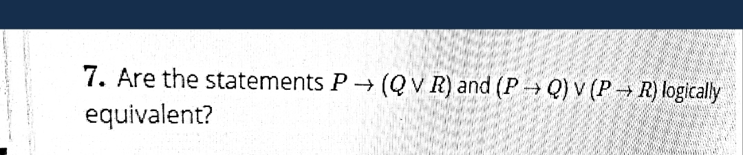 7. Are the statements P (QV R) and (P Q) v (P→ R) logically
equivalent?
