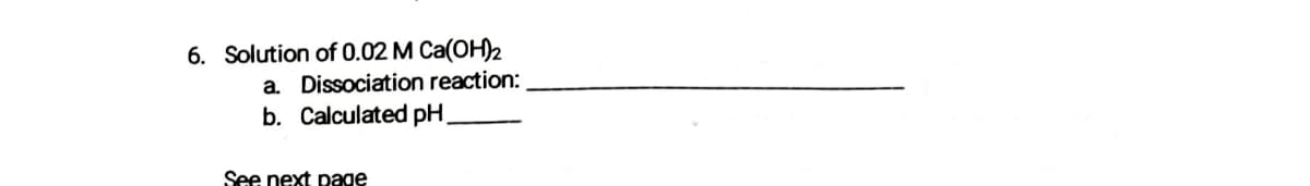 6. Solution of 0.02 M Ca(OH)2
a. Dissociation reaction:
b. Calculated pH,
See next page
