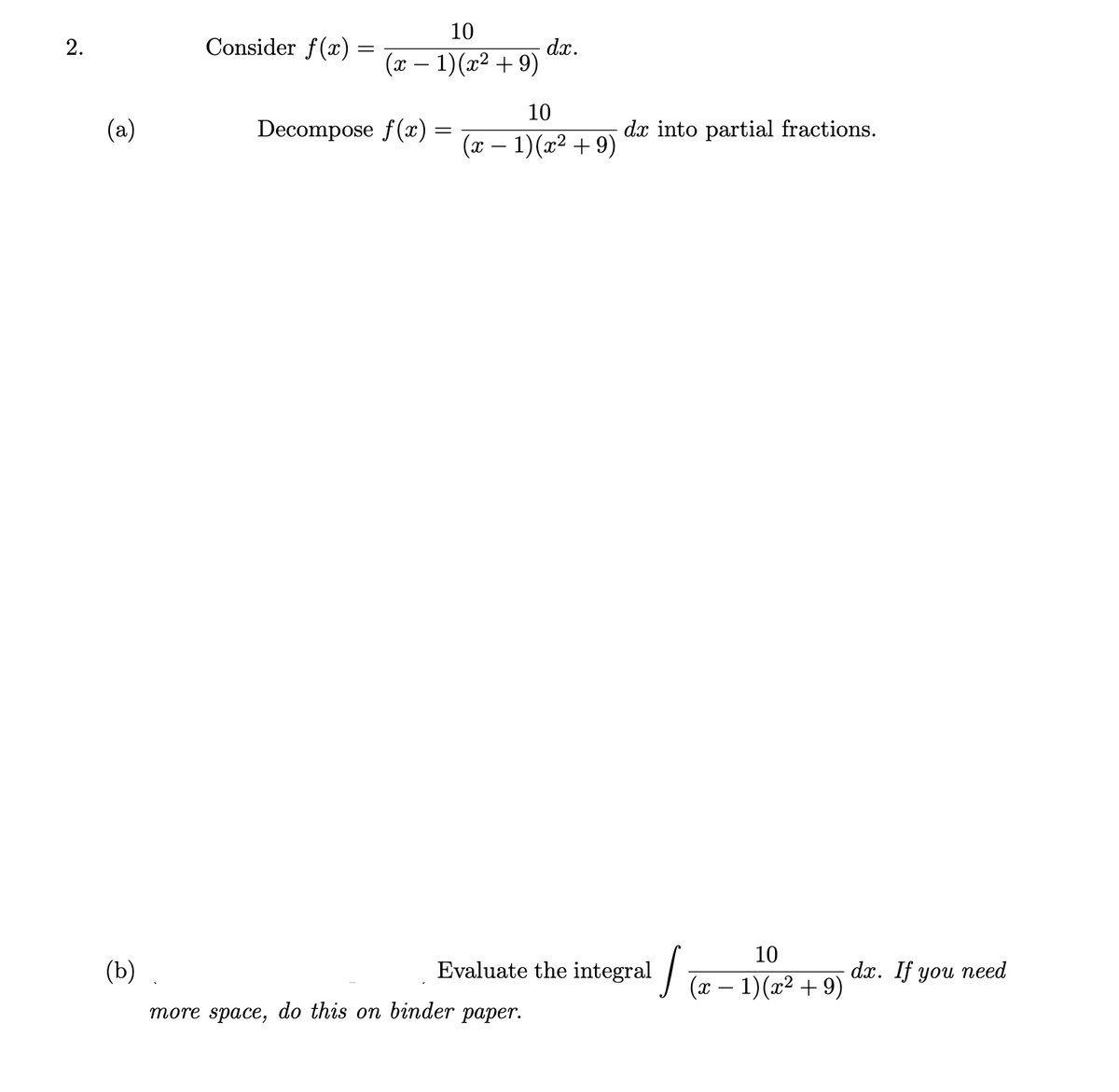 2.
(a)
(b)
Consider f(x) =
10
(x − 1)(x² + 9)
Decompose f(x) =
=
dx.
10
(x − 1)(x² +9)
more space, do this on binder paper.
dx into partial fractions.
Evaluate the integral
,
10
(x − 1)(x² +9)
dx. If you need