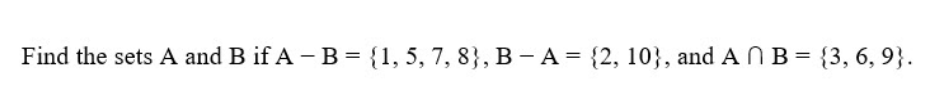 Find the sets A and B if A - B = {1, 5, 7, 8}, B - A = {2, 10}, and A NB = {3, 6, 9}.
