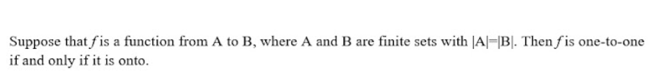 Suppose that f is a function from A to B, where A and B are finite sets with |A|-|B|. Then fis one-to-one
if and only if it is onto.
