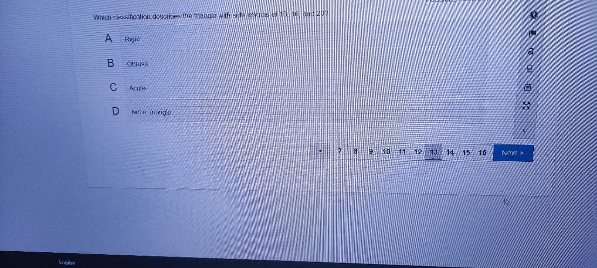 Which classification describes the triangle with sidelenatis of 10 16 and 202
A
Right
Obtuse
C
Acute
D
Not a Triangle
9 10 11 1213 14 15 16
Next >
English
