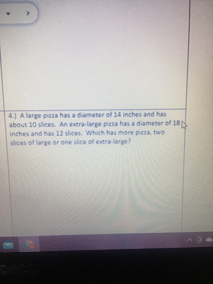 4.) A large pizza has a diameter of 14 inches and has
about 10 slices. An extra-large pizza has a diameter of 18 N
inches and has 12 slices. Which has more pizza, two
slices of large or one slice of extra-large?
18)
