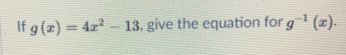 If g (x) = 4x² –
13. give the equation for g 1 (x).
%3D

