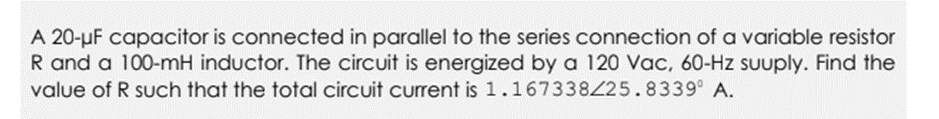 A 20-µF capacitor is connected in parallel to the series connection of a variable resistor
R and a 100-mH inductor. The circuit is energized by a 120 Vac, 60-Hz suuply. Find the
value of R such that the total circuit current is 1.167338425.8339° A.
