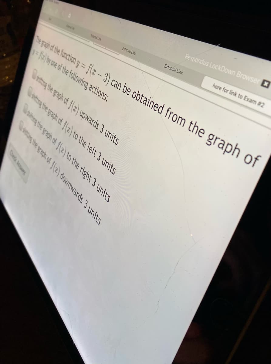 Respondus LockDown Browser
here for link to Exam #2
External Link
External Link
External Link
epot d te fucion y= f(z - 3) can be obtained from the graph of
=fe by one of the following actions:
Unitng the graph of fla) upwards 3 units
nitig the graph of f(a) to the left 3 units
nting the graph of fla) to the right 3 units
ting the graph of f) downwards 3 units
Dheck Acswer

