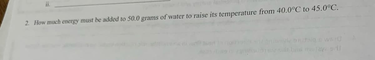 ii.
2. How much energy must be added to 50.0 grams of water to raise its temperature from 40.0°C to 45.0°C.
wa 9di bas molaya d