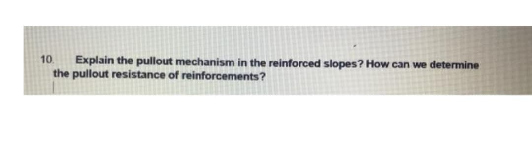 10
Explain the pullout mechanism in the reinforced slopes? How can we determine
the pullout resistance of reinforcements?
