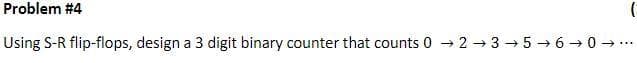 Problem #4
Using S-R flip-flops, design a 3 digit binary counter that counts 0 → 2 → 3 → 5 → 6 → 0 → ..
