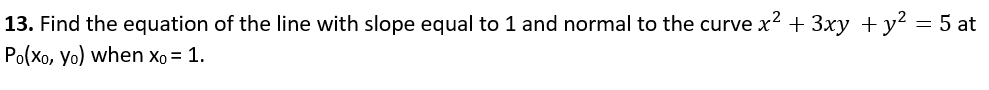 13. Find the equation of the line with slope equal to 1 and normal to the curve x? + 3xy + y? = 5 at
Po(Xo, yo) when xo = 1.
