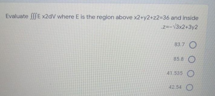 Evaluate SE x2dV where E is the region above x2+y2+z2=36 and inside
z==\3x2+3y2
83.7 O
85.8 O
41.535 O
42.54 O
