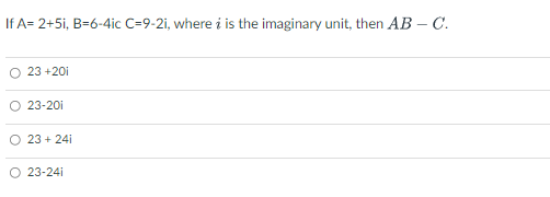 If A= 2+5i, B=6-4ic C=9-2i, where i is the imaginary unit, then AB – C.
O 23 +20i
23-20i
23 + 24i
O 23-24i
