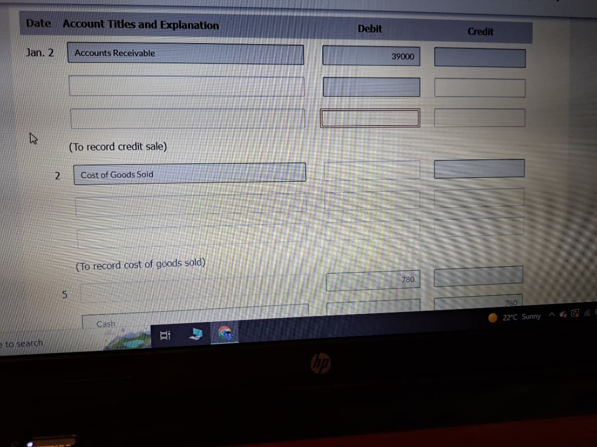 Date Account Titles and Explanation
Jan. 2 Accounts Receivable
e to search
2
5
(To record credit sale)
Cost of Goods Sold
(To record cost of goods sold)
Cash
Si
C
Debit
39000
780
Credit
780
22°C Sunny E