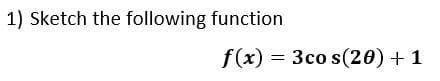 1) Sketch the following function
f(x) = 3co s(20) + 1
