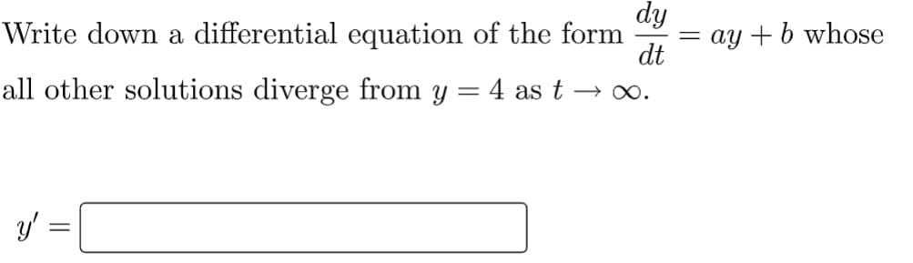 dy
Write down a differential equation of the form
dt
all other solutions diverge from y = 4 as t →∞.
y'
=
=
ay + b whose