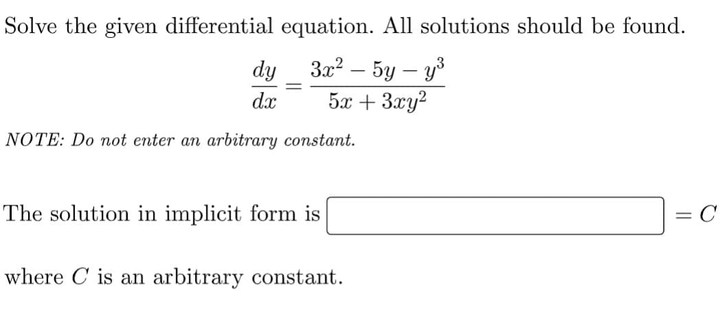 Solve the given differential
equation. All solutions should be found.
dy
3x² – 5y – y³
-
dx
5x + 3xy²
NOTE: Do not enter an arbitrary constant.
The solution in implicit form is
C
where C is an arbitrary constant.
-