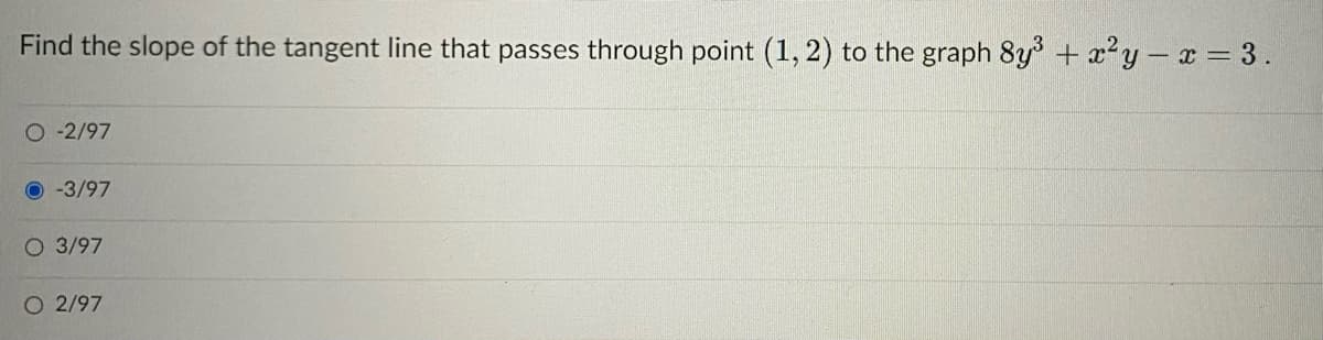 Find the slope of the tangent line that passes through point (1, 2) to the graph 8y³ + x²y - x = 3.
O-2/97
O-3/97
O 3/97
O 2/97