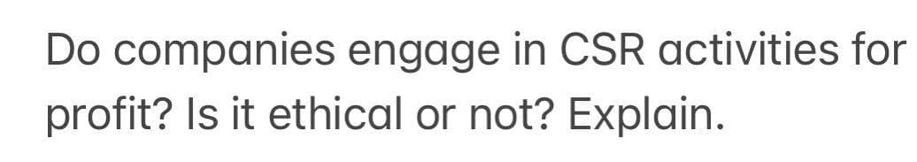 Do companies engage in CSR activities for
profit? Is it ethical or not? Explain.
