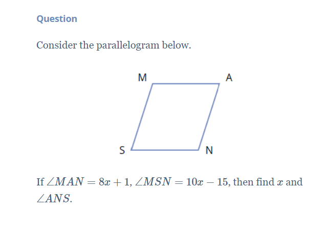 Question
Consider the parallelogram below.
M
A
S
N
If ZMAN = 8x + 1, ZMSN = 10x – 15, then find x and
ZANS.
