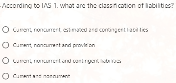 According to IAS 1, what are the classification of liabilities?
O Current, noncurrent, estimated and contingent liabilities
O Current, noncurrent and provision
O Current, noncurrent and contingent liabilities
O Current and noncurrent
