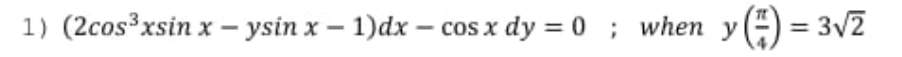 1) (2cos³xsin x – ysin x – 1)dx – cos x dy = 0 ; when y
) = 3v2
