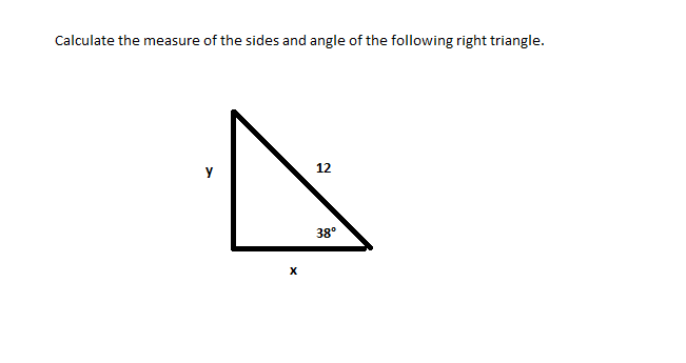 Calculate the measure of the sides and angle of the following right triangle.
y
12
38°
