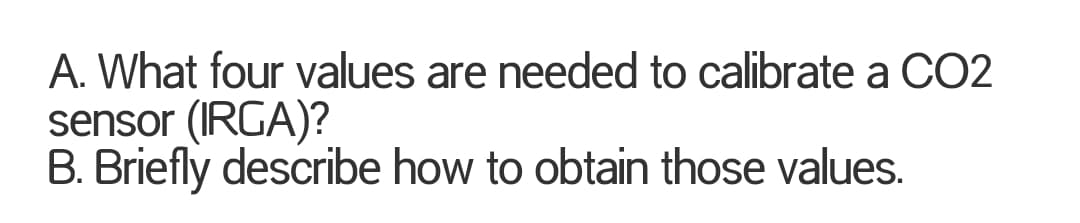 A. What four values are needed to calibrate a CO2
sensor (IRGA)?
B. Briefly describe how to obtain those values.
