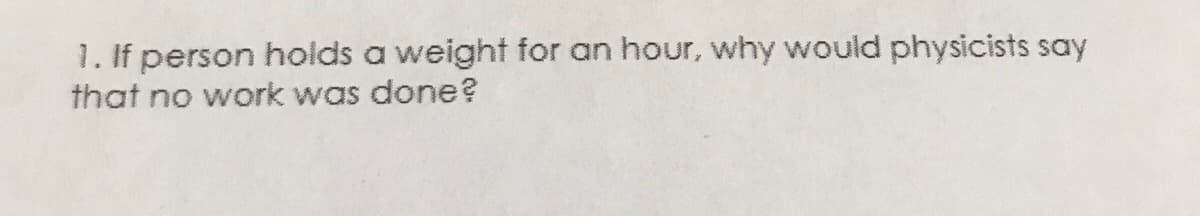 1. If person holds a weight for an hour, why would physicists say
that no work was done?
