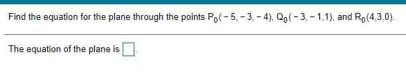 Find the equation for the plane through the points Po(- 5, - 3, - 4), Qo(- 3, - 1,1), and Ro(4,3,0).
The equation of the plane is
