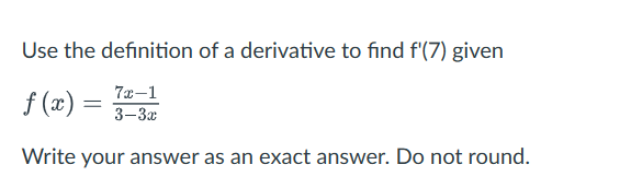 Use the definition of a derivative to find f'(7) given
7x-1
3-3x
f(x) =
Write your answer as an exact answer. Do not round.