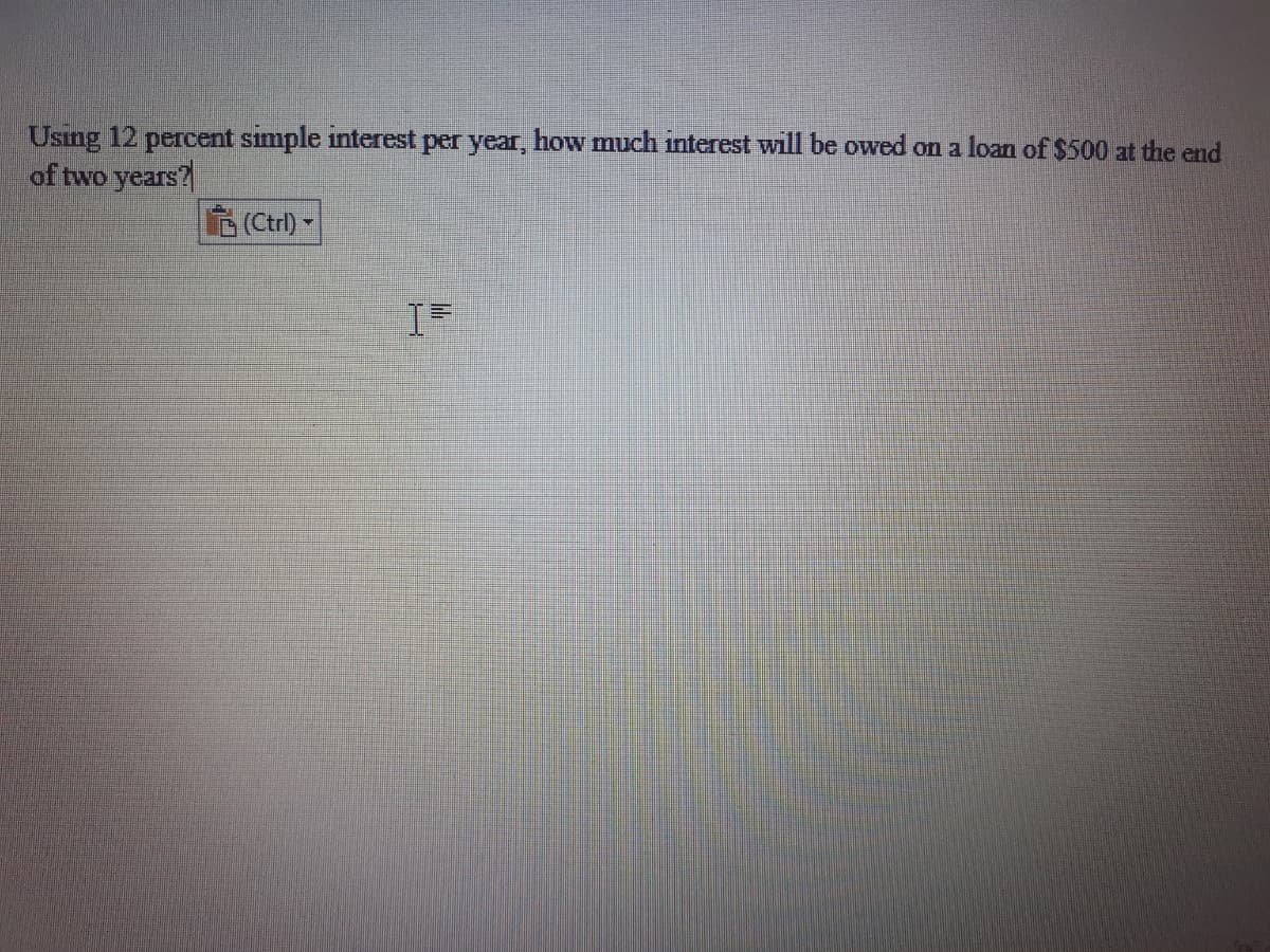 Using 12 percent simple interest per year, how much interest will be owed on a loan of $500 at the end
of two years?
(Ctrl)
