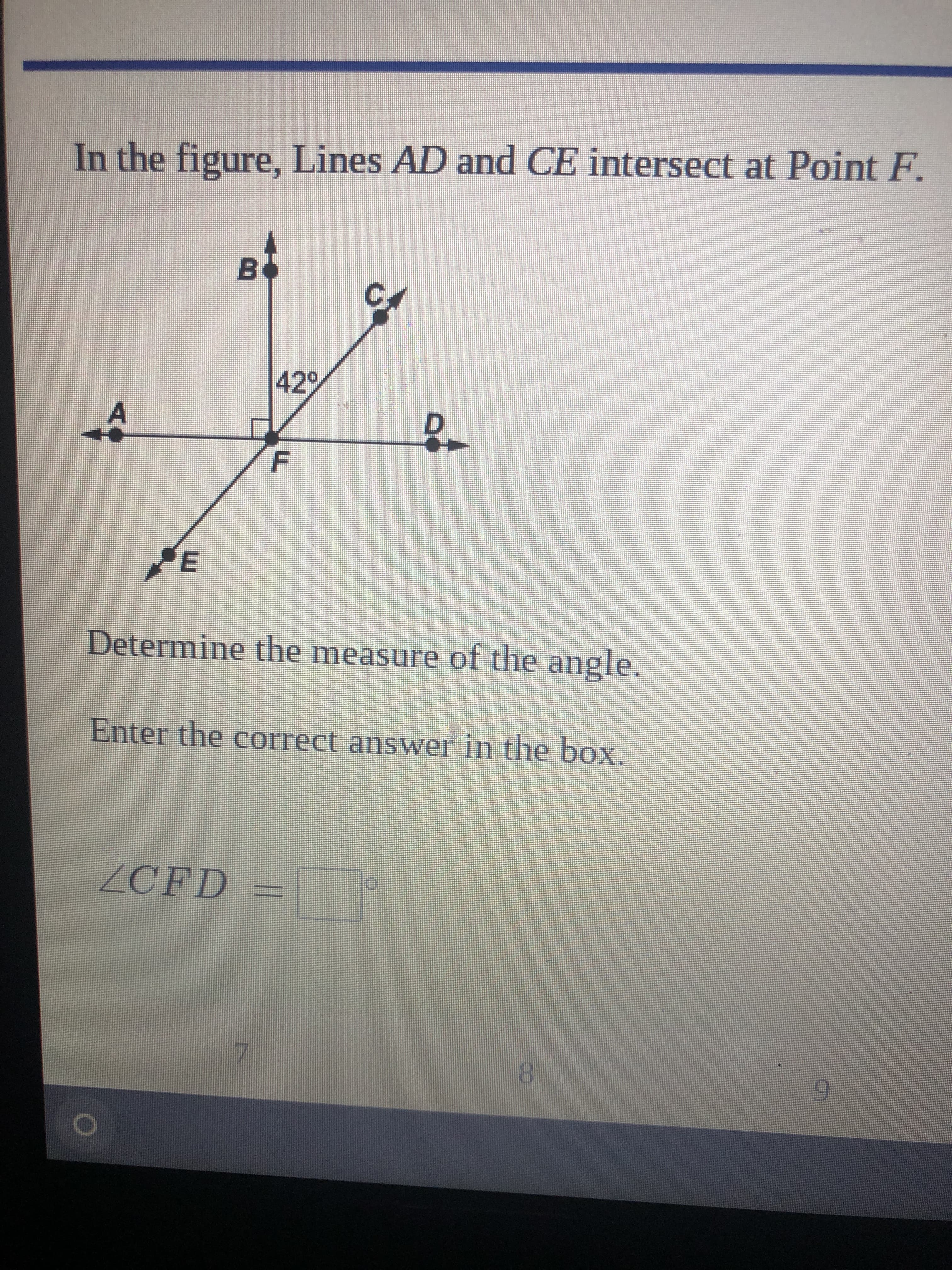 In the figure, Lines AD and CE intersect at Point F.
429
Determine the measure of the angle.
Enter the correct answer in the box.
ZCFD=
