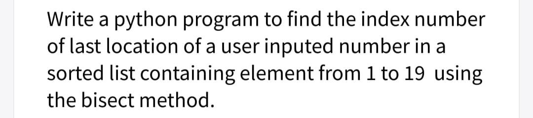 Write a python program to find the index number
of last location of a user inputed number in a
sorted list containing element from 1 to 19 using
the bisect method.
