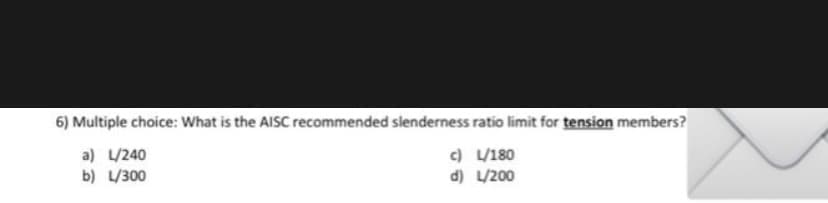 6) Multiple choice: What is the AISC recommended slenderness ratio limit for tension members?
a) L/240
b) L/300
c) L/180
d) L/200
