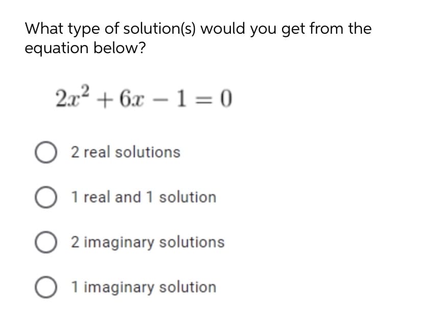 What type of solution(s) would you get from the
equation below?
2x2 + 6x – 1 = 0
O 2 real solutions
O 1 real and 1 solution
O 2 imaginary solutions
O 1 imaginary solution
