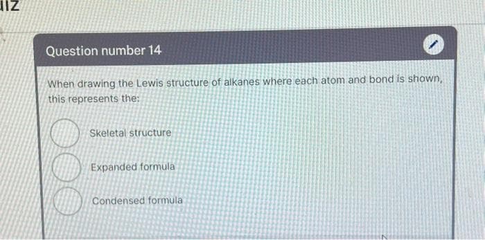 JIZ
Question number 14
When drawing the Lewis structure of alkanes where each atom and bond is shown,
this represents the:
Skeletal structure
Expanded formula
Condensed formula