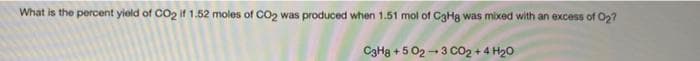 What is the percent yield of CO2 if 1.52 moles of CO2 was produced when 1.51 mol of CaHa was mixed with an excess of O2?
C3Ha + 5 02 -- 3 C02 + 4 H20
