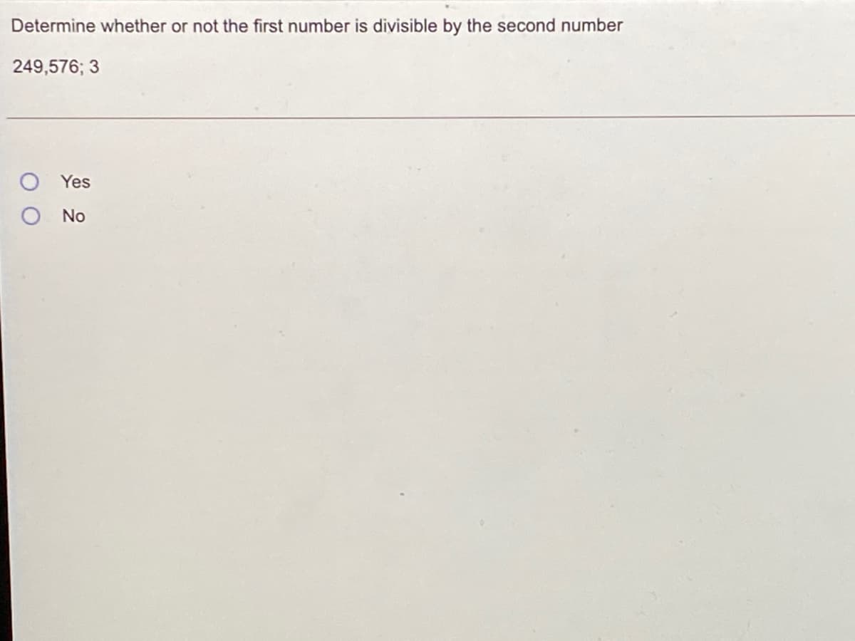 Determine whether or not the first number is divisible by the second number
249,576; 3
Yes
No
