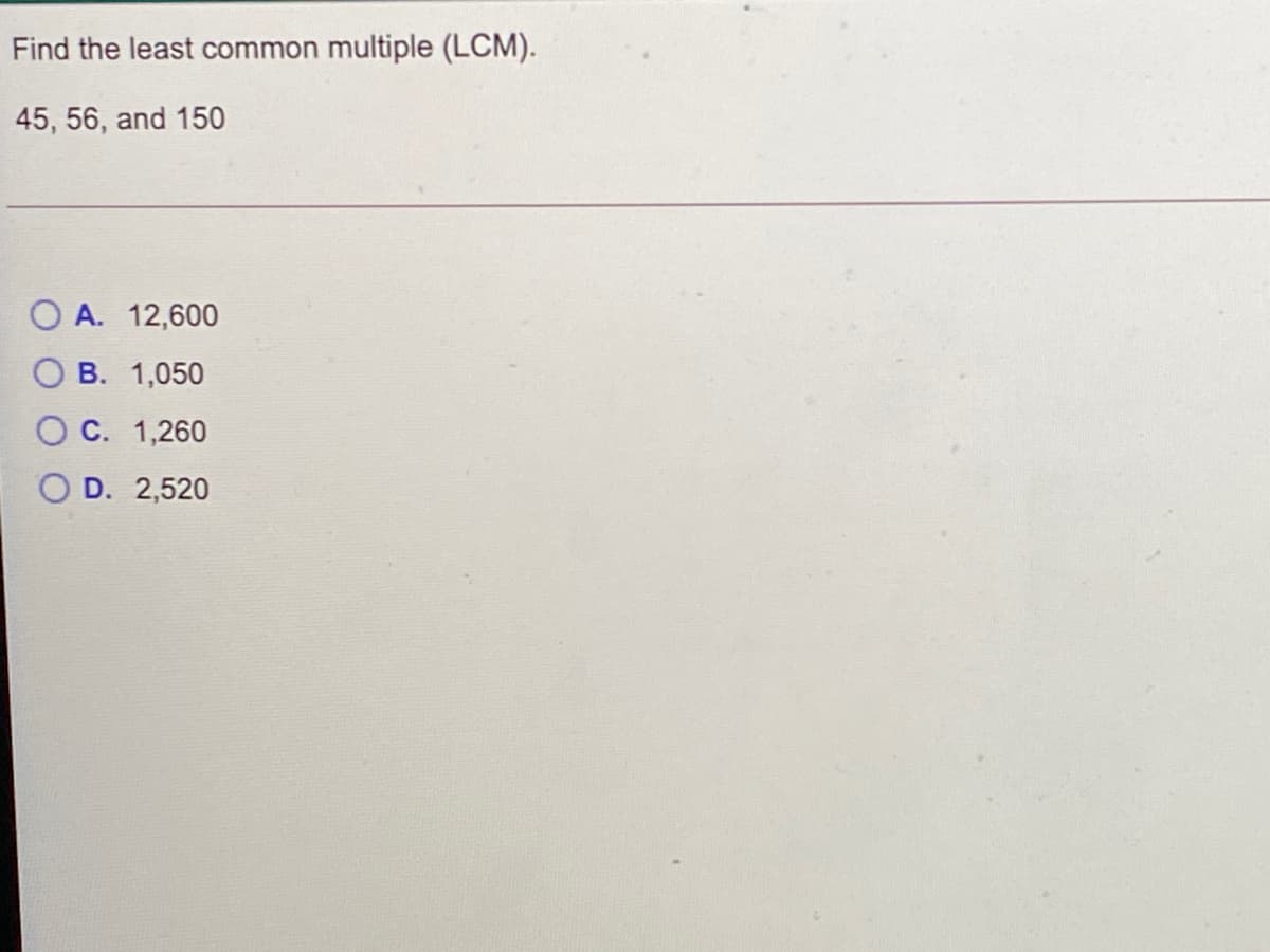 Find the least common multiple (LCM).
45, 56, and 150
O A. 12,600
В. 1,050
ОС. 1,260
O D. 2,520
