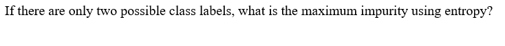 If there are
only two possible class labels, what is the maximum impurity using entropy?