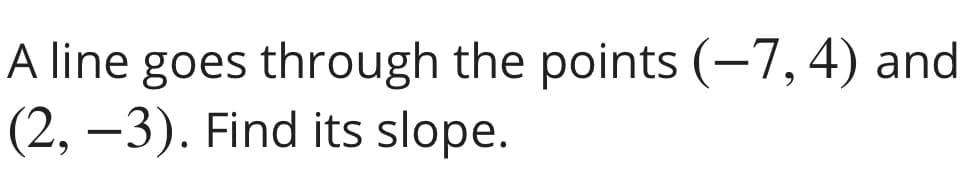 A line goes through the points (-7, 4) and
(2, –3). Find its slope.
