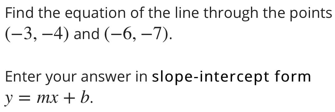 Find the equation of the line through the points
(-3, –4) and (-6, –7).
|
Enter your answer in slope-intercept form
у — тх + b.
