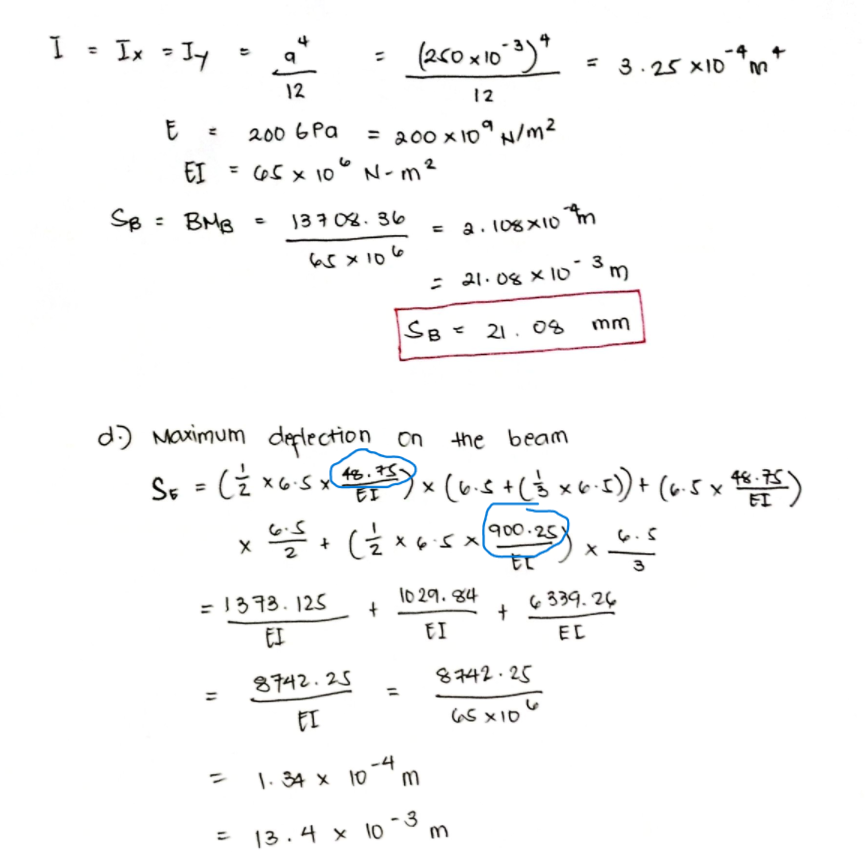 I - Ix-너
(260 x 10°3)*
%3D
= 3.25 x10**
-4 +
X10 '
%3D
12
12
E : 200 6 Pa
= a00 x 10° N/m2
10° N- m²
EI = Os x 10 °N-m²
Sp =
: BMB
137 08.36
= a. 108X10 m
%3D
as x 106
: 21.08 x 10° m
SB- 21. 08
mm
d) Maximum deplection on
S. - Ci **s (.s+($ x6-) + (« 5 × %)
the beam
sx48.75.
EI
%3D
6.5
900.25
3
= 1373.125
l0 29. 영4
6 339. 24
EI
EI
EL
8742.25
8742.25
EI
a5 x10
-4
|. 34 x 10m
13.4 x 10 ¯3
m
