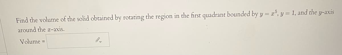 Find the volume of the solid obtained by rotating the region in the first quadrant bounded by y = x°, y = 1, and the y-axis
around the x-axis.
Volume =
