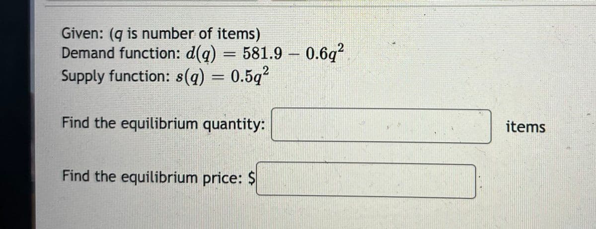 Given: (g is number of items)
Demand function: d(q) = 581.9 – 0.6q?
Supply function: s(q) = 0.5g?
Find the equilibrium quantity:
items
Find the equilibrium price: $
